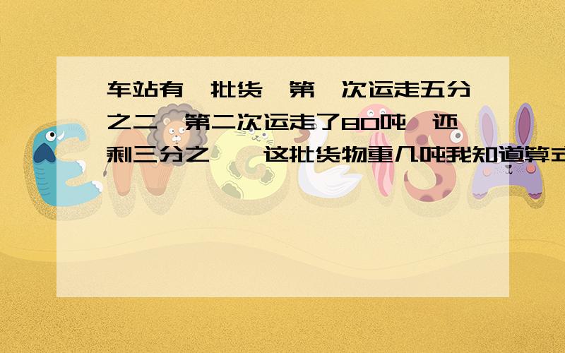 车站有一批货,第一次运走五分之二,第二次运走了80吨,还剩三分之一,这批货物重几吨我知道算式啊 但是算理是什么