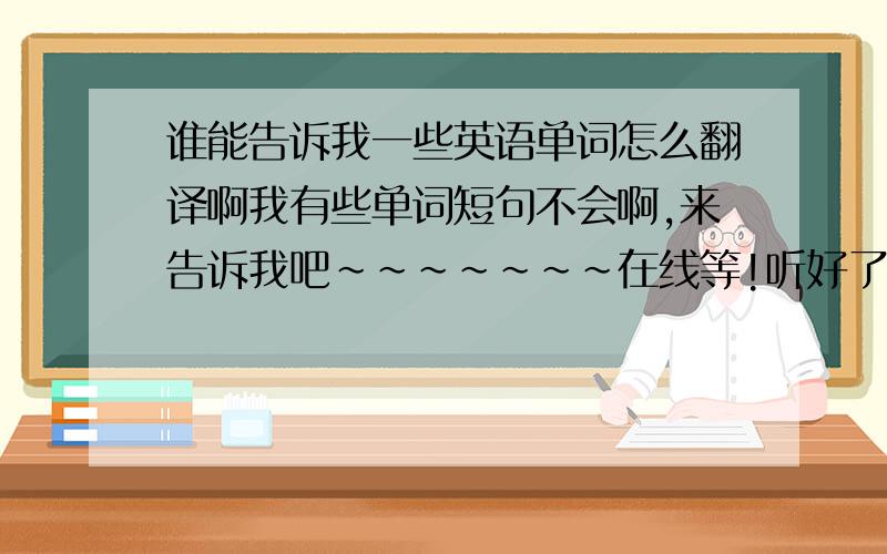 谁能告诉我一些英语单词怎么翻译啊我有些单词短句不会啊,来告诉我吧~~~~~~~在线等!听好了      太多规则       在街道两边       出示给某人某物        值日     在课堂上     向......学习    还有