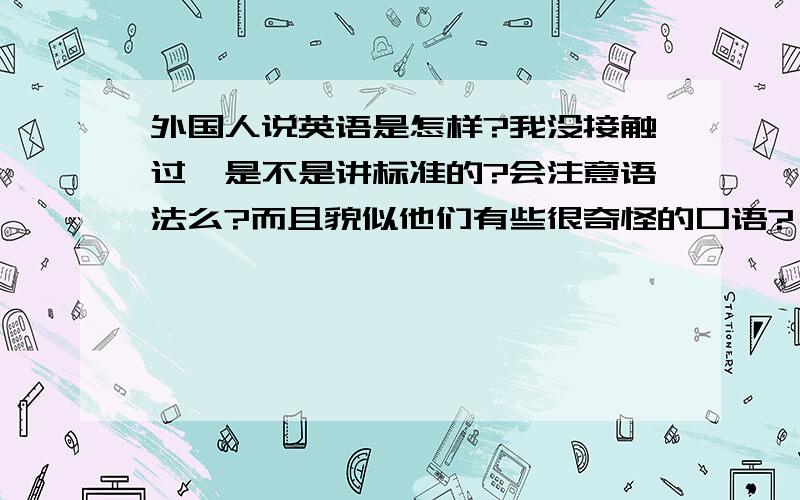 外国人说英语是怎样?我没接触过,是不是讲标准的?会注意语法么?而且貌似他们有些很奇怪的口语?