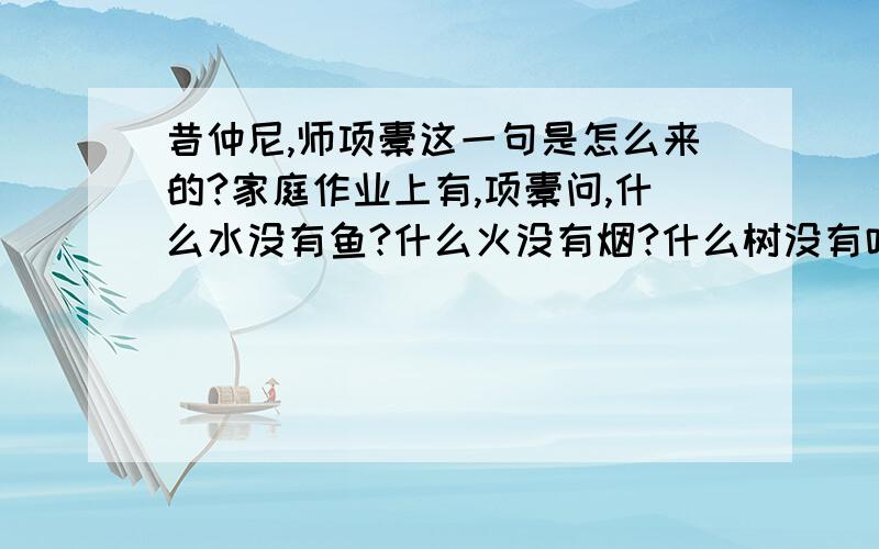 昔仲尼,师项橐这一句是怎么来的?家庭作业上有,项橐问,什么水没有鱼?什么火没有烟?什么树没有叶?什么花没有枝?四个东西是什么?急……