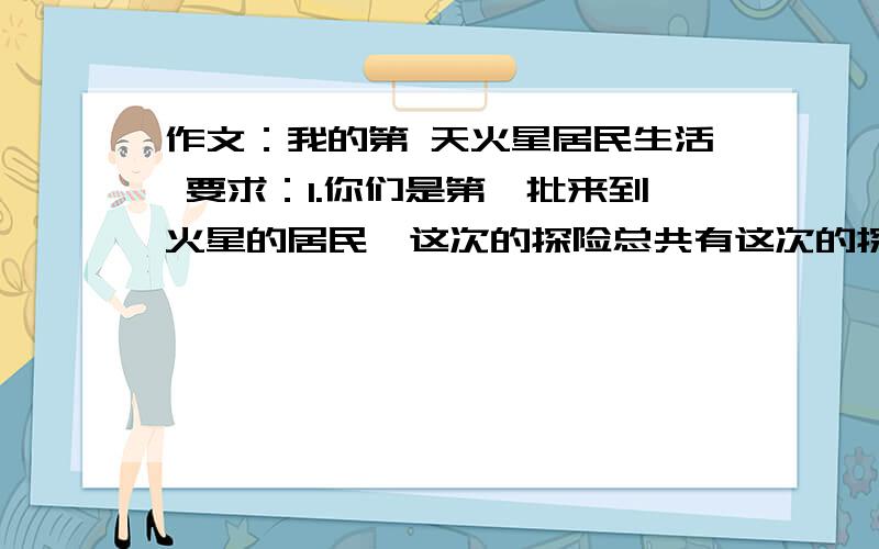 作文：我的第 天火星居民生活 要求：1.你们是第一批来到火星的居民,这次的探险总共有这次的探险总共有2男2女.2.你们是从荷兰总部乘飞船到达火星的,要自食其力3.在你们到来之前,没有任