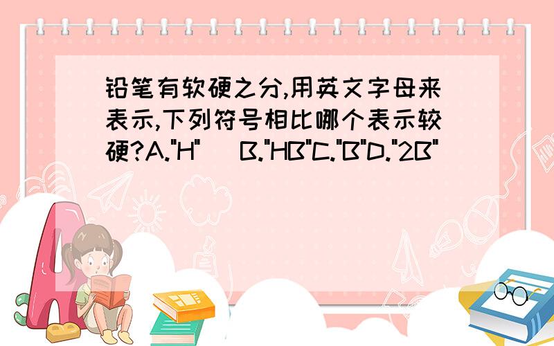 铅笔有软硬之分,用英文字母来表示,下列符号相比哪个表示较硬?A.