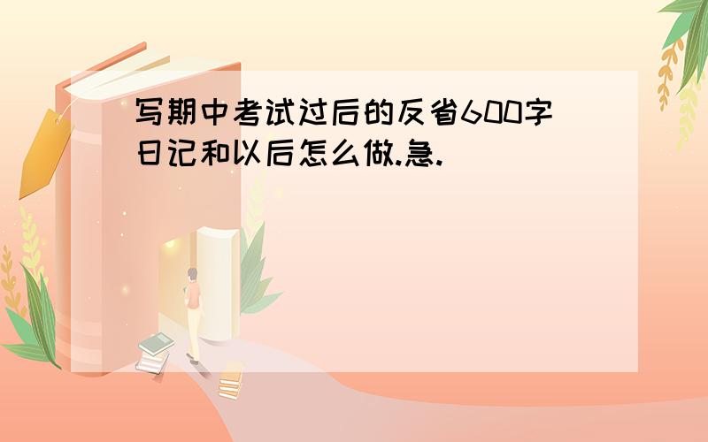 写期中考试过后的反省600字日记和以后怎么做.急.