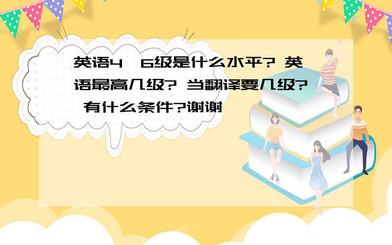 英语4,6级是什么水平? 英语最高几级? 当翻译要几级? 有什么条件?谢谢