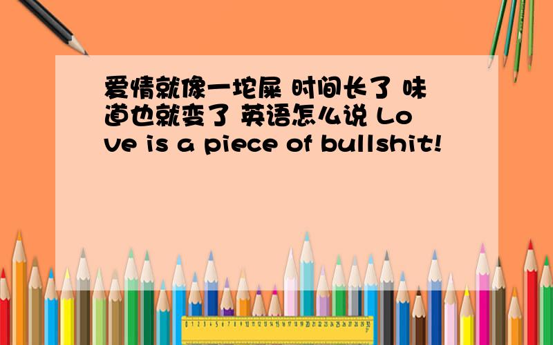 爱情就像一坨屎 时间长了 味道也就变了 英语怎么说 Love is a piece of bullshit!