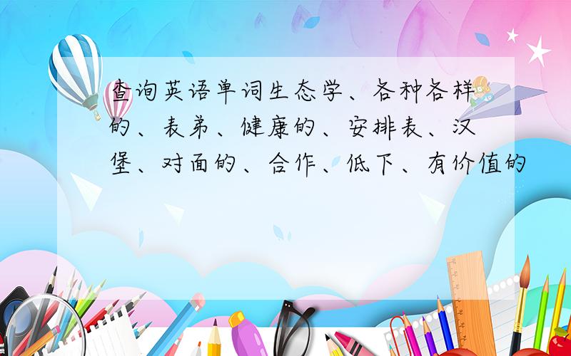 查询英语单词生态学、各种各样的、表弟、健康的、安排表、汉堡、对面的、合作、低下、有价值的