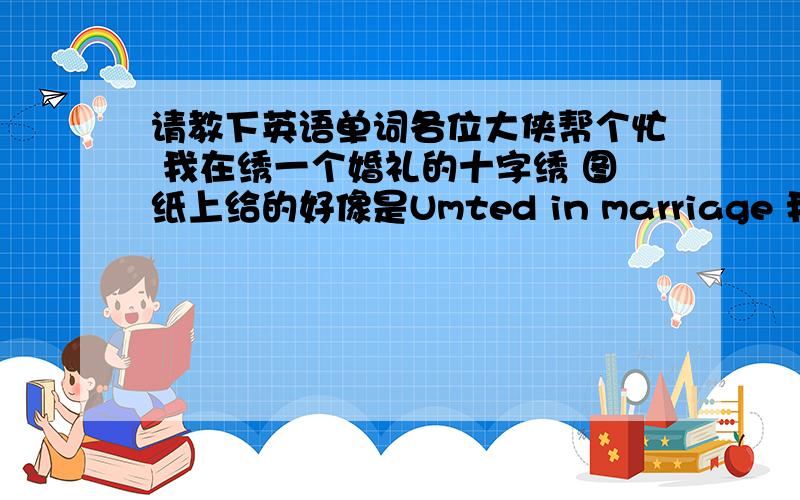 请教下英语单词各位大侠帮个忙 我在绣一个婚礼的十字绣 图纸上给的好像是Umted in marriage 我觉得好像不大对 是不是 United in marriage 或者第一个字母是 V