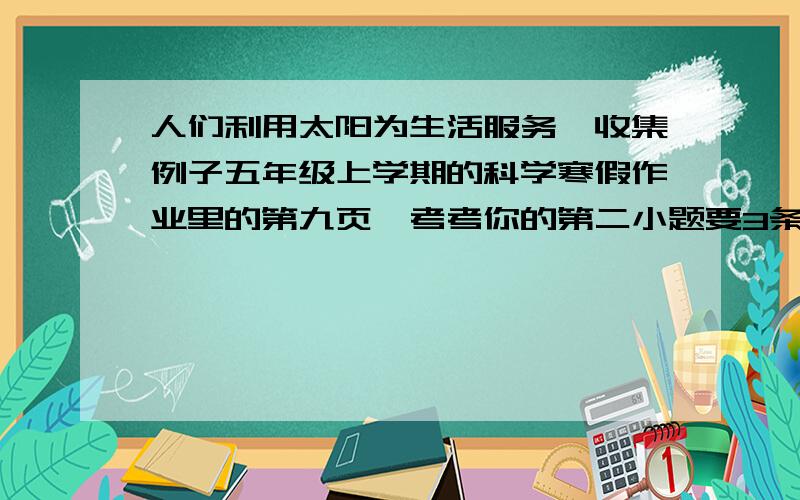 人们利用太阳为生活服务,收集例子五年级上学期的科学寒假作业里的第九页,考考你的第二小题要3条