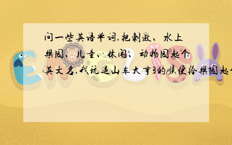 问一些英语单词,把刺激、水上乐园、儿童、休闲、动物园起个英文名,我玩过山车大亨3的顺便给乐园起个名字啊~