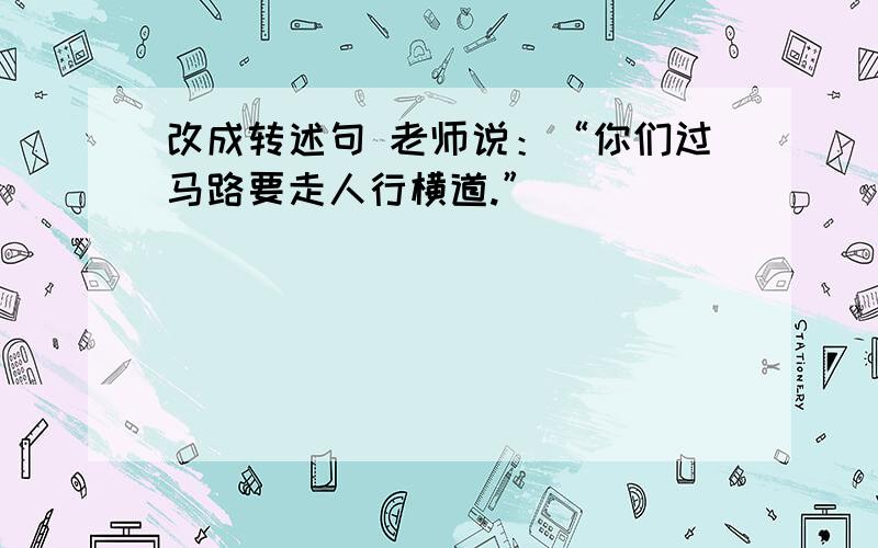 改成转述句 老师说：“你们过马路要走人行横道.”