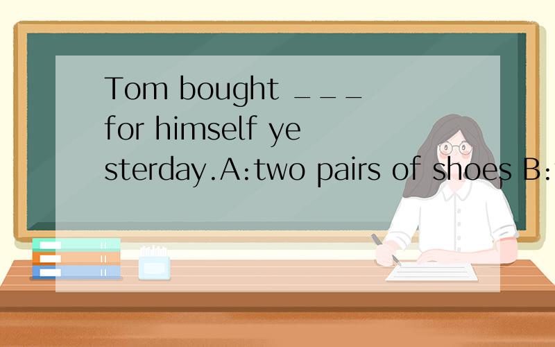 Tom bought ___for himself yesterday.A:two pairs of shoes B:two pair of shoe C:two pair of shoesD:two pairs shoes