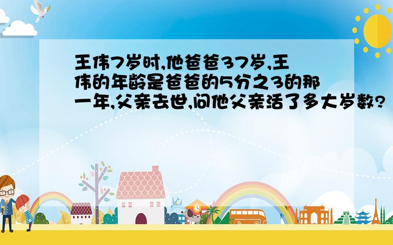 王伟7岁时,他爸爸37岁,王伟的年龄是爸爸的5分之3的那一年,父亲去世,问他父亲活了多大岁数?