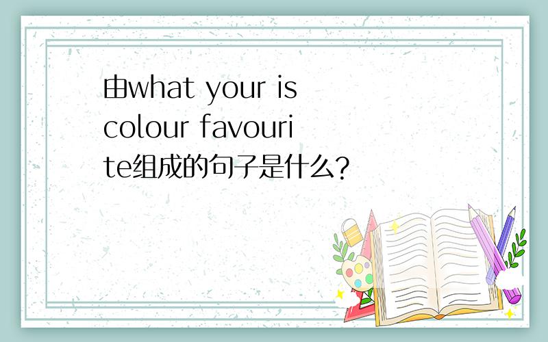 由what your is colour favourite组成的句子是什么?