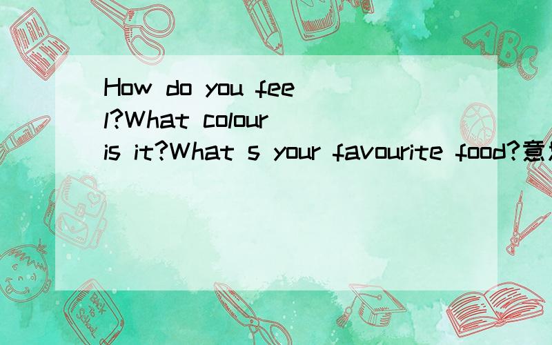 How do you feel?What colour is it?What s your favourite food?意思