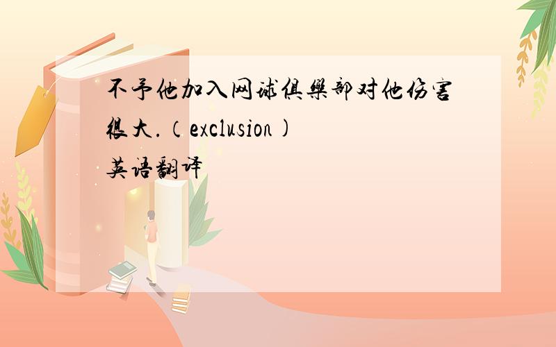 不予他加入网球俱乐部对他伤害很大.（exclusion)英语翻译