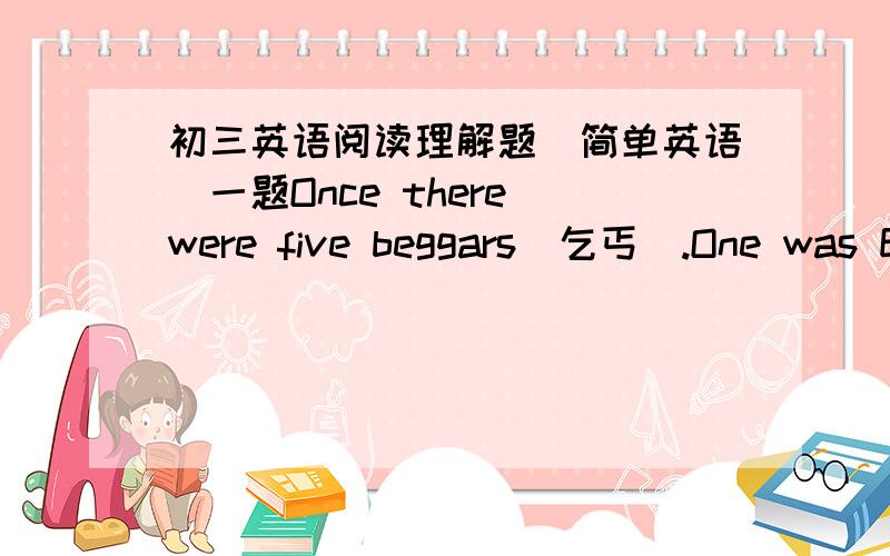 初三英语阅读理解题（简单英语）一题Once there were five beggars(乞丐).One was English,one Turkish(土耳其人),one Greek(希腊人),one was an Arab(阿拉伯人) and one was Persian(波斯人).One day they met and decided to stay t