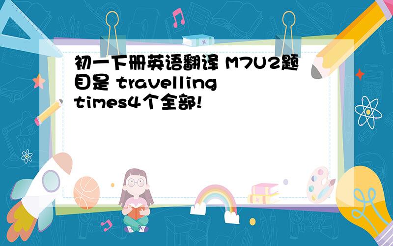 初一下册英语翻译 M7U2题目是 travelling times4个全部!