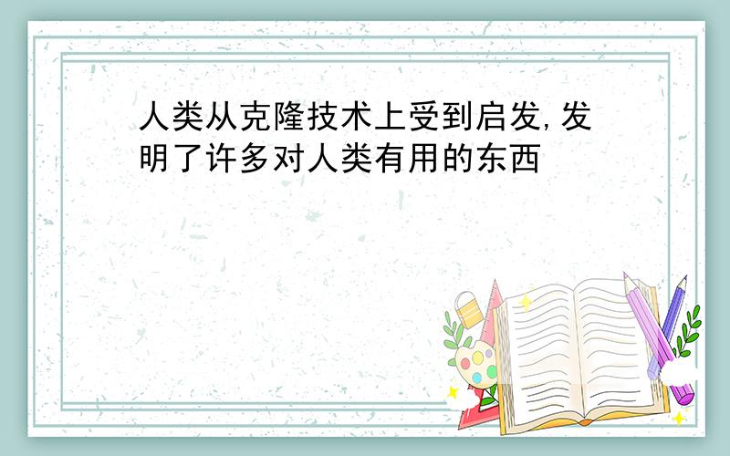 人类从克隆技术上受到启发,发明了许多对人类有用的东西