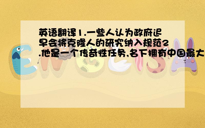 英语翻译1.一些人认为政府迟早会将克隆人的研究纳入规范2.他是一个传奇性任务,名下拥有中国最大的门户网站（with .to his name）3.二十世纪初,爱因斯坦发表了一系列关于相对论的文章,因而