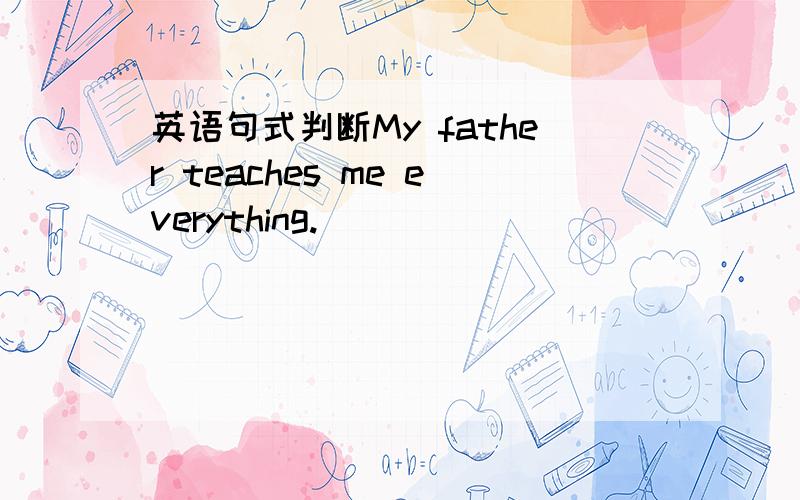 英语句式判断My father teaches me everything.