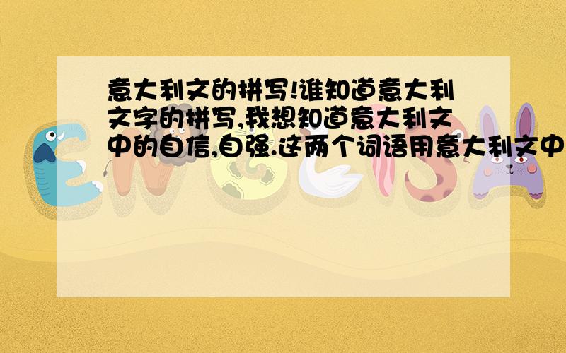 意大利文的拼写!谁知道意大利文字的拼写,我想知道意大利文中的自信,自强.这两个词语用意大利文中字母的组成,我用来纹身.知道的请告诉我,