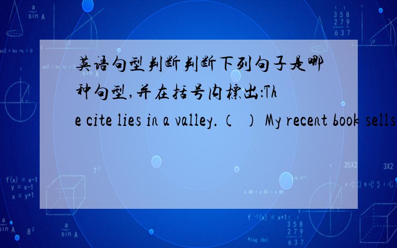 英语句型判断判断下列句子是哪种句型,并在括号内标出：The cite lies in a valley.（ ） My recent book sells very well.( )