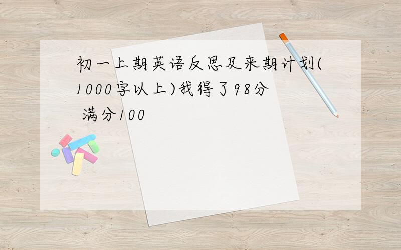 初一上期英语反思及来期计划(1000字以上)我得了98分 满分100