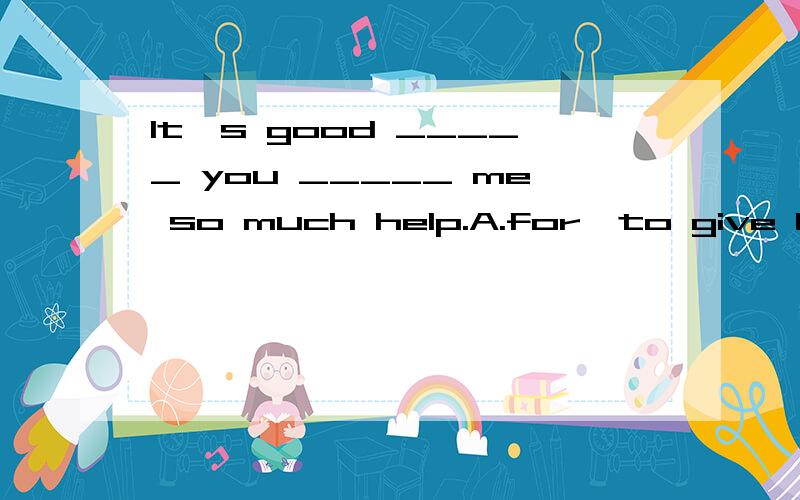 It's good _____ you _____ me so much help.A.for,to give B.of.to giveC.for,givingD.of,giving理由.
