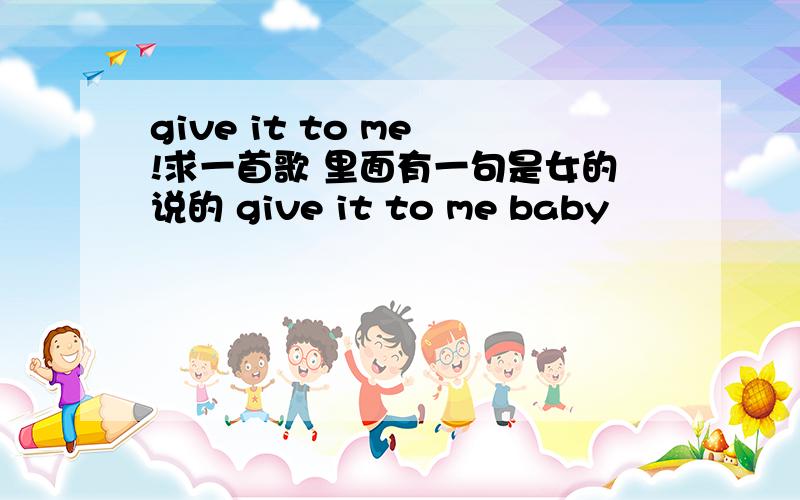 give it to me !求一首歌 里面有一句是女的说的 give it to me baby