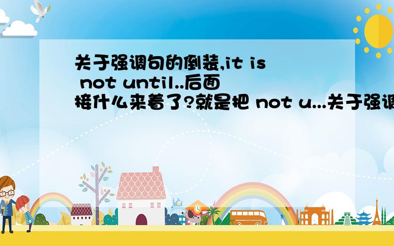 关于强调句的倒装,it is not until..后面接什么来着了?就是把 not u...关于强调句的倒装,it is not until..后面接什么来着了?就是把 not until的强调倒装句.句型是什么了?