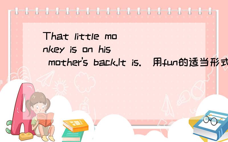 That little monkey is on his mother's back.It is.(用fun的适当形式填空 )