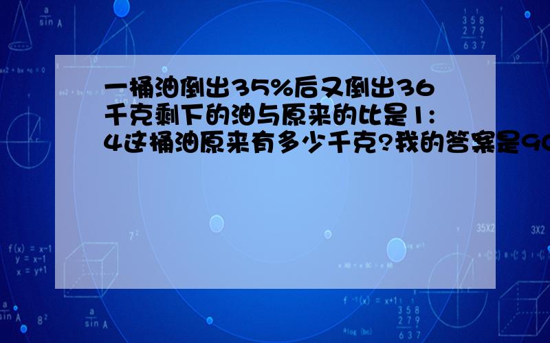 一桶油倒出35%后又倒出36千克剩下的油与原来的比是1:4这桶油原来有多少千克?我的答案是90(没有算式)