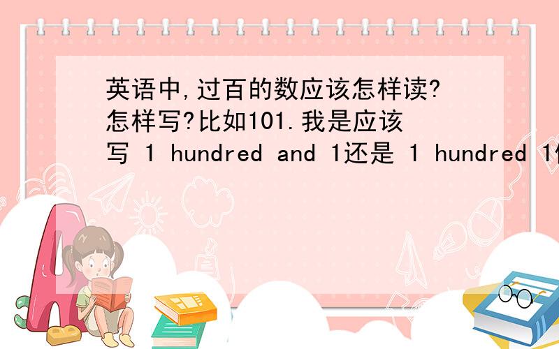 英语中,过百的数应该怎样读?怎样写?比如101.我是应该写 1 hundred and 1还是 1 hundred 1似乎这两种写法都对?and是可有可无的么?写的时候有这个问题.读的时候也是,and 是必须读出来的么