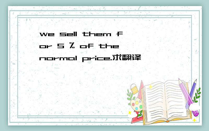 we sell them for 5 % of the normal price.求翻译