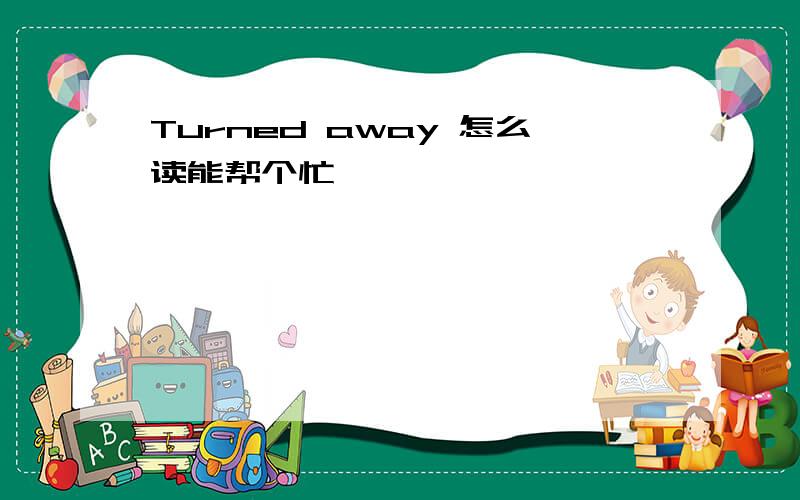 Turned away 怎么读能帮个忙