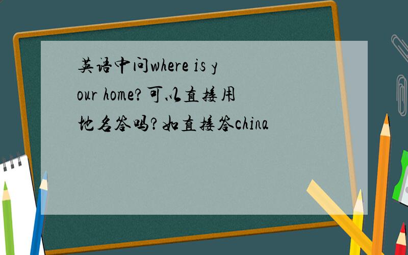 英语中问where is your home?可以直接用地名答吗?如直接答china