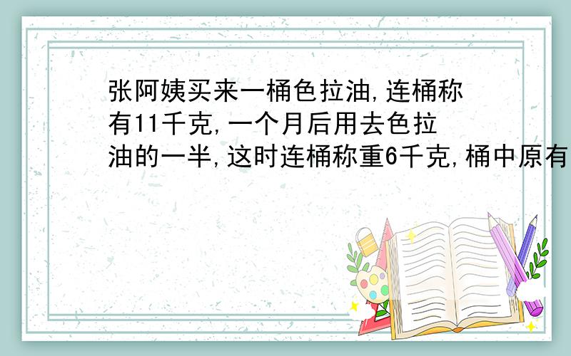 张阿姨买来一桶色拉油,连桶称有11千克,一个月后用去色拉油的一半,这时连桶称重6千克,桶中原有色拉油多少千克?桶重多少千克?