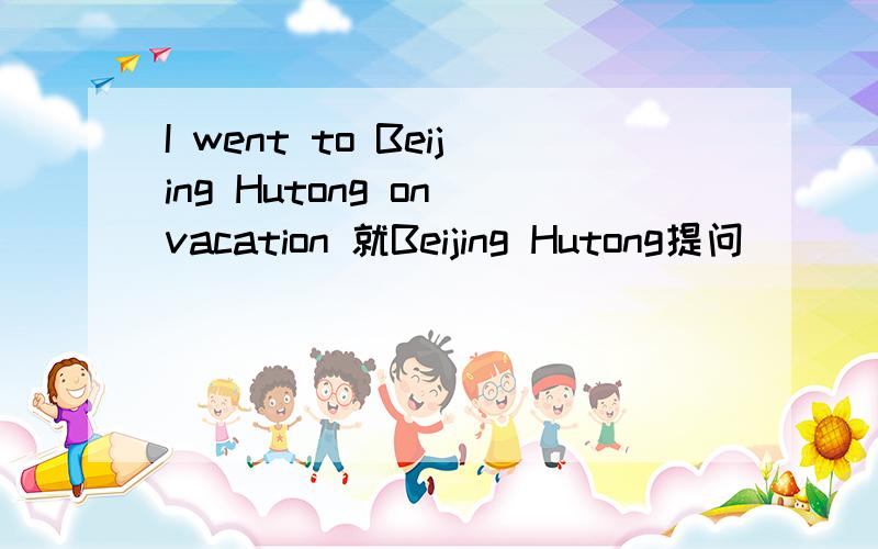 I went to Beijing Hutong on vacation 就Beijing Hutong提问