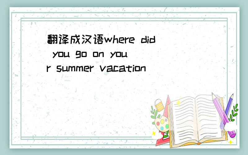 翻译成汉语where did you go on your summer vacation