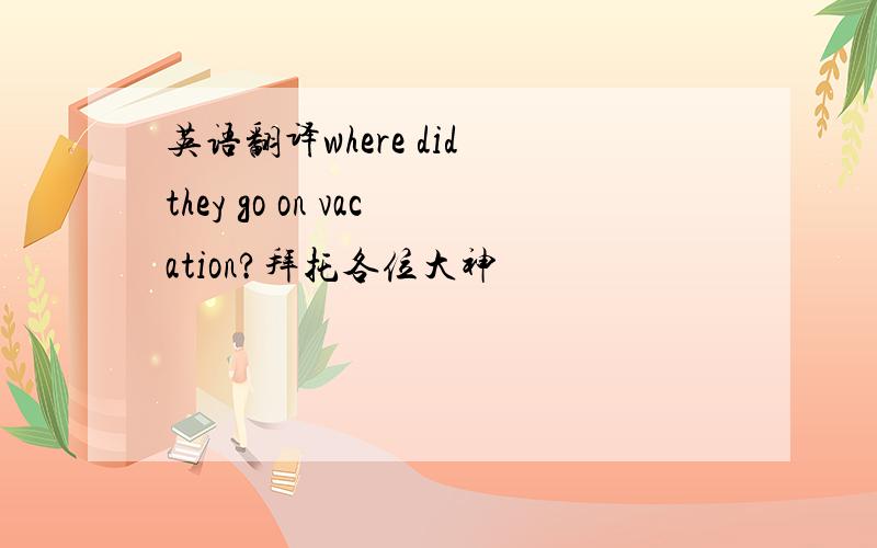 英语翻译where did they go on vacation?拜托各位大神