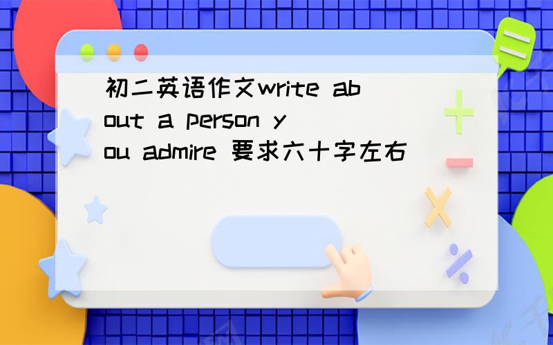 初二英语作文write about a person you admire 要求六十字左右