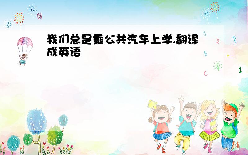 我们总是乘公共汽车上学.翻译成英语