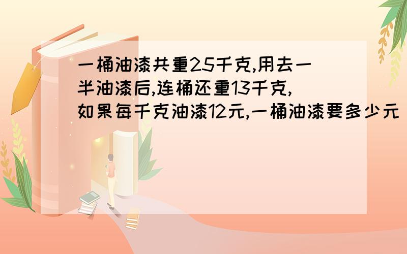 一桶油漆共重25千克,用去一半油漆后,连桶还重13千克,如果每千克油漆12元,一桶油漆要多少元