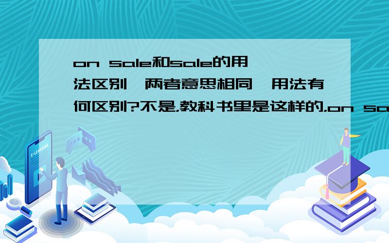 on sale和sale的用法区别,两者意思相同,用法有何区别?不是，教科书里是这样的，on sale和sale意思是相同的