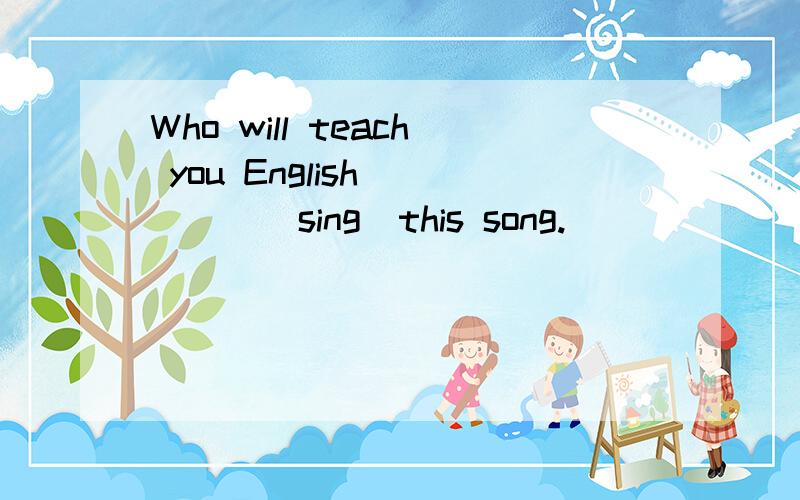 Who will teach you English_____(sing)this song.