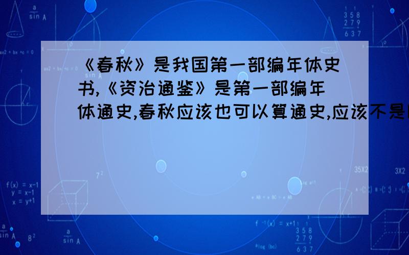 《春秋》是我国第一部编年体史书,《资治通鉴》是第一部编年体通史,春秋应该也可以算通史,应该不是断代《春秋》是我国第一部编年体史书,《资治通鉴》是第一部编年体通史,春秋应该也