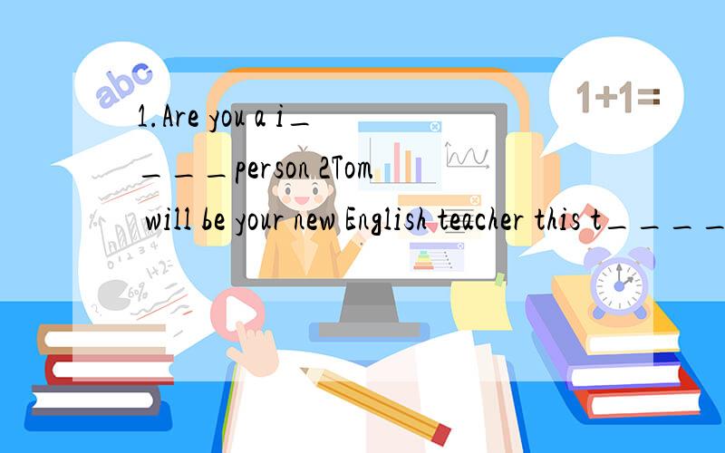 1.Are you a i____person 2Tom will be your new English teacher this t___________.3.The two schools p_______their own magazine once a week 4She has over twenty years'teaching e_______.5The c_____editor accepted the article