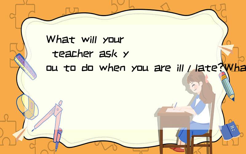 What will your teacher ask you to do when you are ill/late?What will your father ask you to do when you are ill/late?What will your mother ask you to do when you are ill/late?如何回答.我要完整回答.那怎么回答呢?给我举个例子好吗