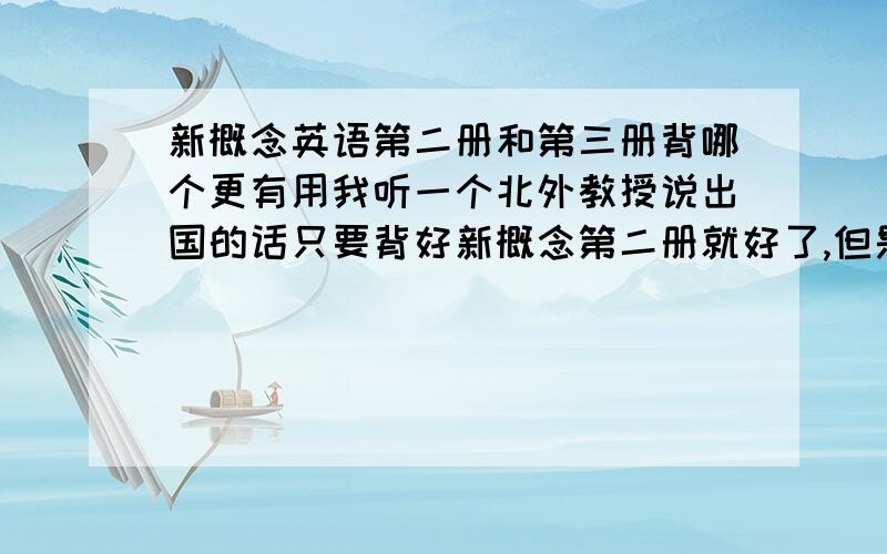 新概念英语第二册和第三册背哪个更有用我听一个北外教授说出国的话只要背好新概念第二册就好了,但是第二册也有人说太幼稚,背第三册的课文才是正确的,到底哪个更有用?第三册的课文很