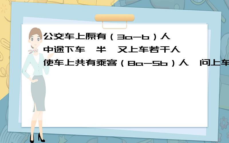 公交车上原有（3a-b）人,中途下车一半,又上车若干人,使车上共有乘客（8a-5b）人,问上车乘客有多少人（要正确